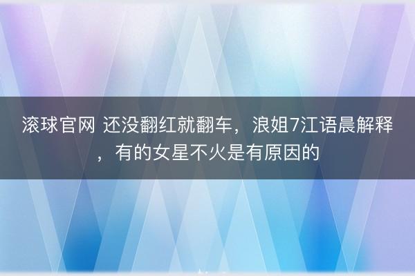 滚球官网 还没翻红就翻车,浪姐7江语晨解释,有的女星不火是有原因的