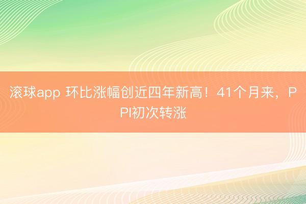 滚球app 环比涨幅创近四年新高!41个月来,PPI初次转涨