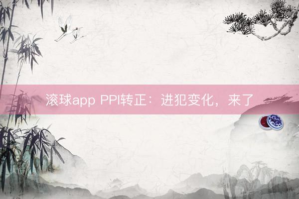滚球app PPI转正：进犯变化，来了