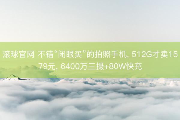 滚球官网 不错“闭眼买”的拍照手机， 512G才卖1579元， 6400万三摄+80W快充