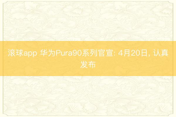 滚球app 华为Pura90系列官宣: 4月20日, 认真发布