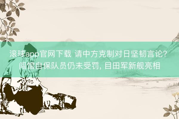 滚球app官网下载 请中方克制对日坚韧言论? 闯馆自保队员仍未受罚, 目田军新舰亮相