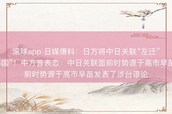 滚球app 日媒爆料：日方将中日关联“左迁”，定位为“病笃邻国”！中方曾表态：中日关联面前时势源于高市早苗发表了涉台谬论