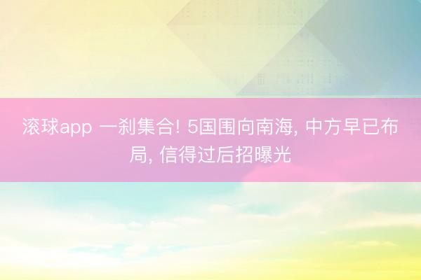 滚球app 一刹集合! 5国围向南海, 中方早已布局, 信得过后招曝光