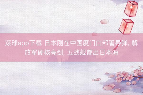 滚球app下载 日本刚在中国度门口部署导弹, 解放军硬核亮剑, 五战舰都出日本海