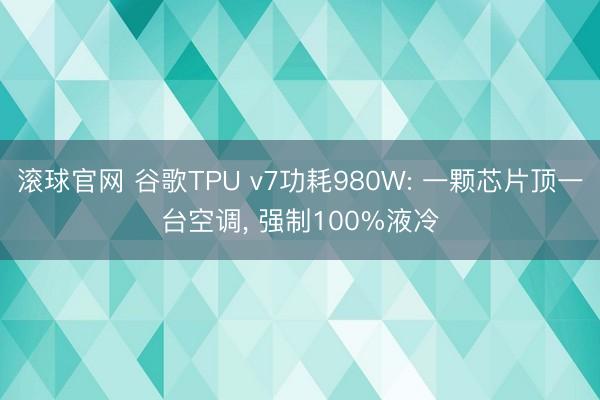 滚球官网 谷歌TPU v7功耗980W: 一颗芯片顶一台空调， 强制100%液冷