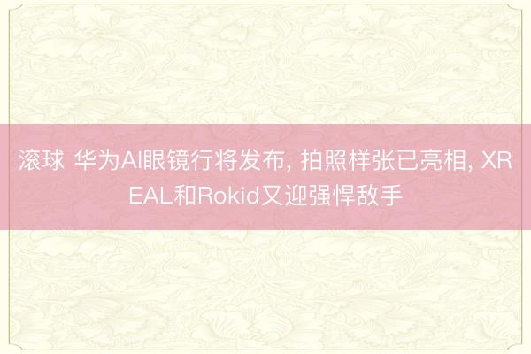 滚球 华为AI眼镜行将发布， 拍照样张已亮相， XREAL和Rokid又迎强悍敌手