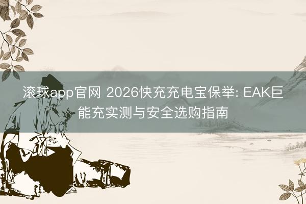 滚球app官网 2026快充充电宝保举: EAK巨能充实测与安全选购指南