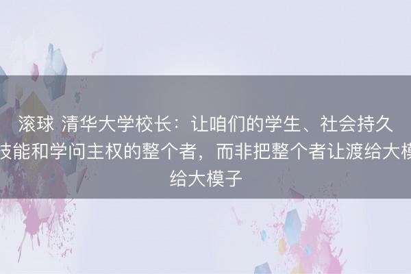 滚球 清华大学校长:让咱们的学生、社会持久是技能和学问主权的整个者,而非把整个者让渡给大模子