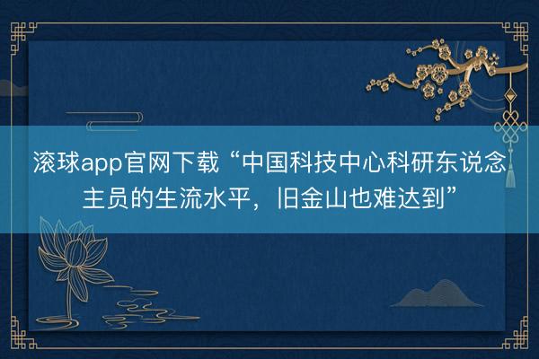 滚球app官网下载 “中国科技中心科研东说念主员的生流水平，旧金山也难达到”