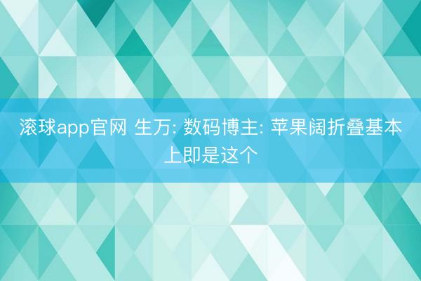 滚球app官网 生万: 数码博主: 苹果阔折叠基本上即是这个