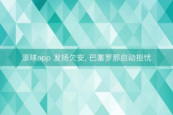 滚球app 发扬欠安， 巴塞罗那启动担忧