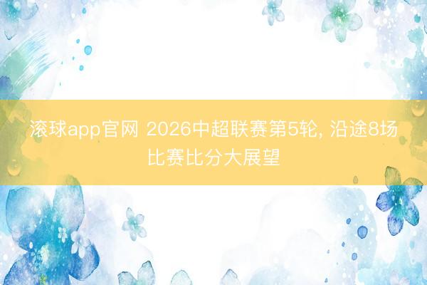 滚球app官网 2026中超联赛第5轮， 沿途8场比赛比分大展望