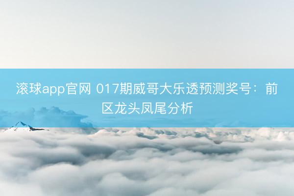 滚球app官网 017期威哥大乐透预测奖号:前区龙头凤尾分析
