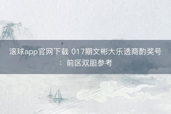 滚球app官网下载 017期文彬大乐透商酌奖号：前区双胆参考