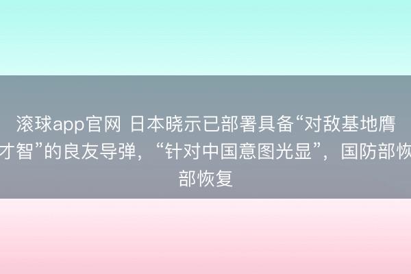 滚球app官网 日本晓示已部署具备“对敌基地膺惩才智”的良友导弹,“针对中国意图光显”,国防部恢复