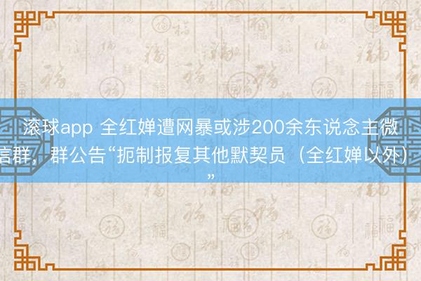 滚球app 全红婵遭网暴或涉200余东说念主微信群,群公告“扼制报复其他默契员(全红婵以外)”