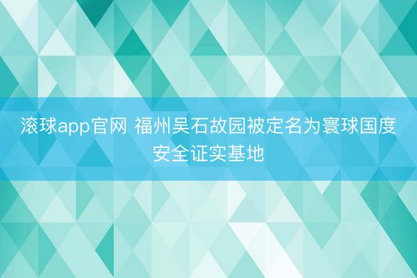 滚球app官网 福州吴石故园被定名为寰球国度安全证实基地