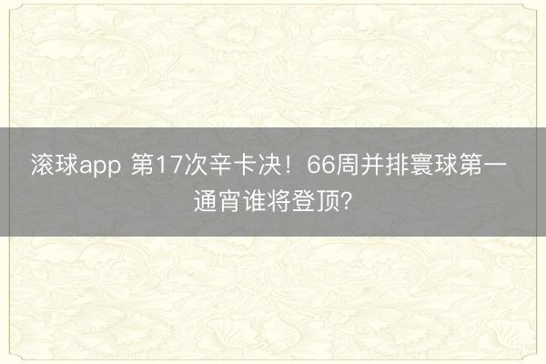 滚球app 第17次辛卡决!66周并排寰球第一 通宵谁将登顶?