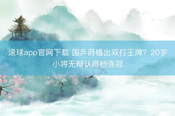 滚球app官网下载 国乒莳植出双打王牌?20岁小将无辩认搭档连冠