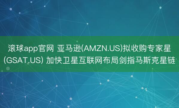 滚球app官网 亚马逊(AMZN.US)拟收购专家星(GSAT.US) 加快卫星互联网布局剑指马斯克星链