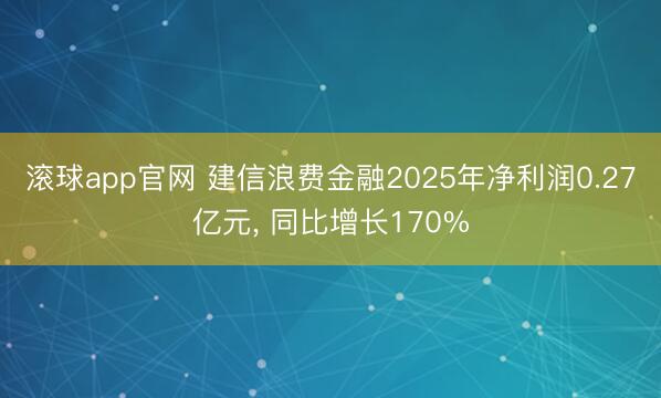 滚球app官网 建信浪费金融2025年净利润0.27亿元, 同比增长170%