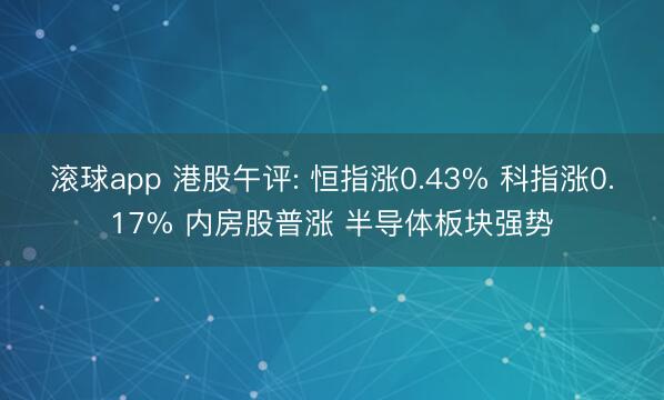 滚球app 港股午评: 恒指涨0.43% 科指涨0.17% 内房股普涨 半导体板块强势
