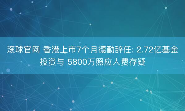 滚球官网 香港上市7个月德勤辞任: 2.72亿基金投资与 5800万照应人费存疑