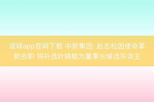 滚球app官网下载 中新集团: 赵志松因使命革新去职 将补选叶晓敏为董事长候选东谈主