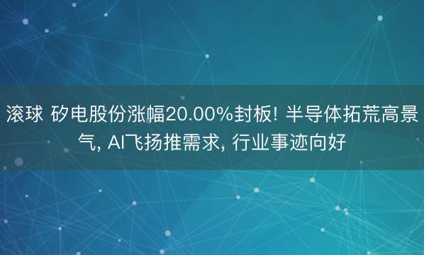 滚球 矽电股份涨幅20.00%封板! 半导体拓荒高景气, AI飞扬推需求, 行业事迹向好