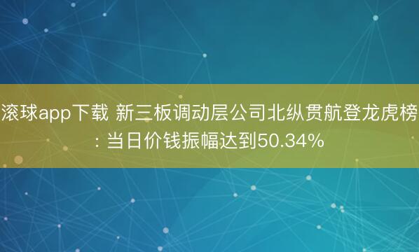 滚球app下载 新三板调动层公司北纵贯航登龙虎榜: 当日价钱振幅达到50.34%
