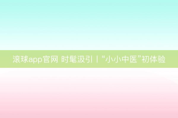 滚球app官网 时髦汲引丨“小小中医”初体验