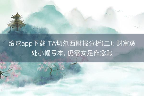 滚球app下载 TA切尔西财报分析(二): 财富惩处小幅亏本， 仍需女足作念账