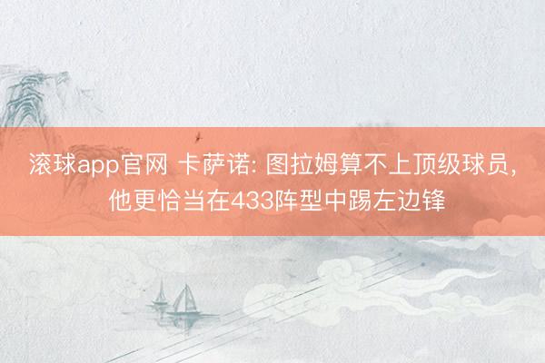 滚球app官网 卡萨诺: 图拉姆算不上顶级球员， 他更恰当在433阵型中踢左边锋
