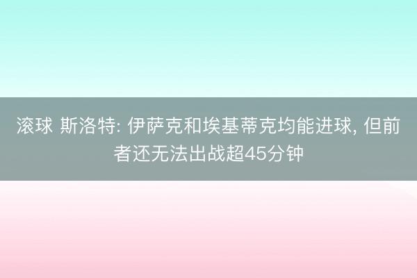 滚球 斯洛特: 伊萨克和埃基蒂克均能进球, 但前者还无法出战超45分钟