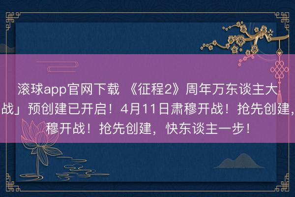 滚球app官网下载 《征程2》周年万东谈主大区「万东谈主国战」预创建已开启！4月11日肃穆开战！抢先创建，快东谈主一步！