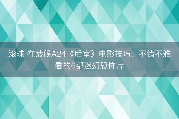 滚球 在恭候A24《后室》电影技巧,不错不雅看的6部迷幻恐怖片