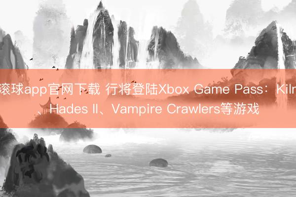 滚球app官网下载 行将登陆Xbox Game Pass：Kiln、Hades II、Vampire Crawlers等游戏