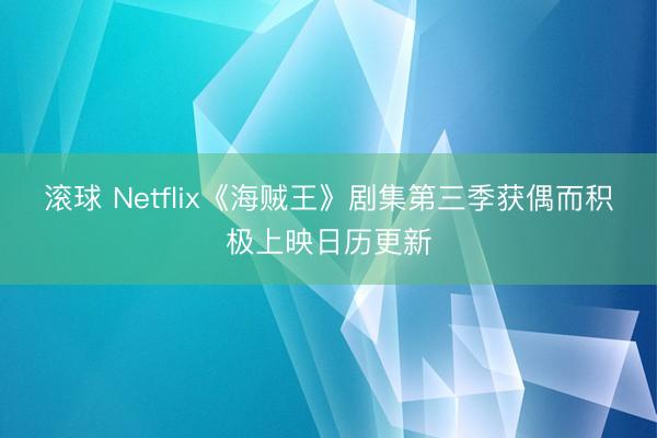 滚球 Netflix《海贼王》剧集第三季获偶而积极上映日历更新