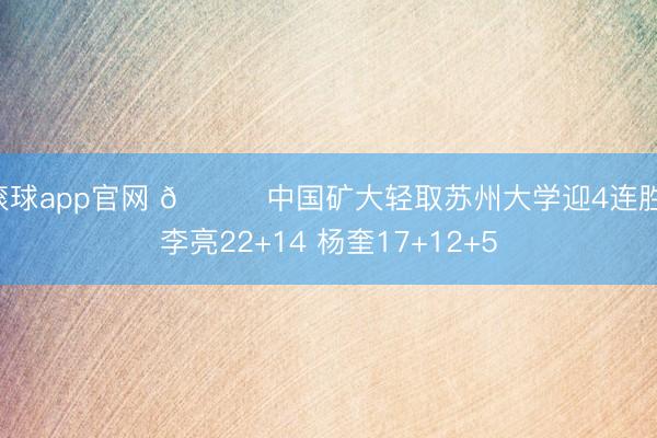 滚球app官网 🏀中国矿大轻取苏州大学迎4连胜 李亮22+14 杨奎17+12+5