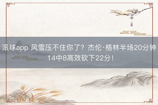 滚球app 风雪压不住你了？杰伦·格林半场20分钟 14中8高效砍下22分！