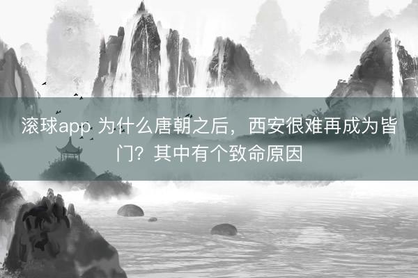 滚球app 为什么唐朝之后,西安很难再成为皆门?其中有个致命原因