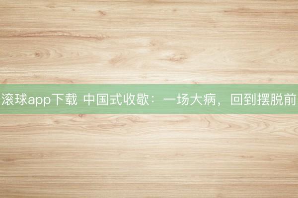 滚球app下载 中国式收歇：一场大病，回到摆脱前