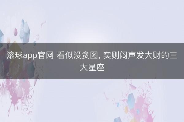 滚球app官网 看似没贪图, 实则闷声发大财的三大星座