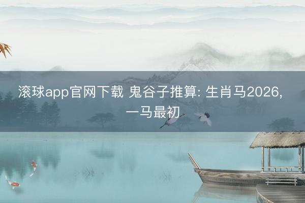 滚球app官网下载 鬼谷子推算: 生肖马2026， 一马最初