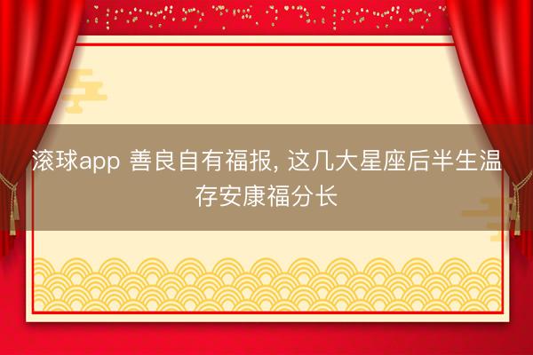 滚球app 善良自有福报, 这几大星座后半生温存安康福分长
