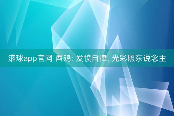 滚球app官网 酉鸡: 发愤自律， 光彩照东说念主