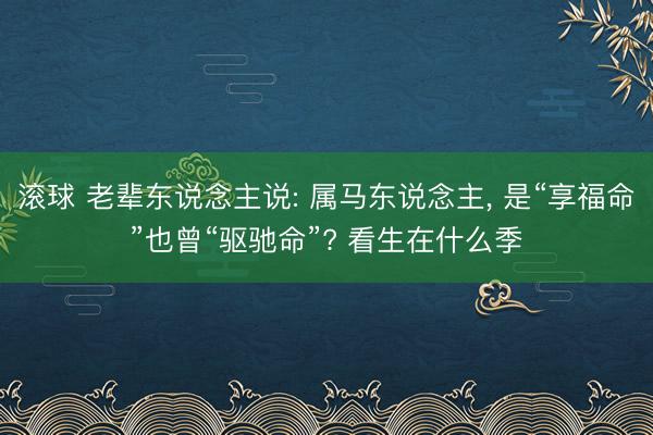 滚球 老辈东说念主说: 属马东说念主， 是“享福命”也曾“驱驰命”? 看生在什么季