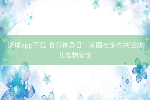 滚球app下载 食育筑异日!家园社多方共话幼儿食物安全