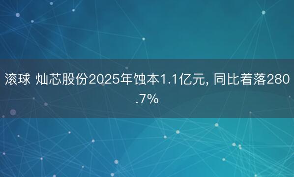 滚球 灿芯股份2025年蚀本1.1亿元， 同比着落280.7%